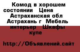 Комод в хорошем состоянии › Цена ­ 2 000 - Астраханская обл., Астрахань г. Мебель, интерьер » Шкафы, купе   